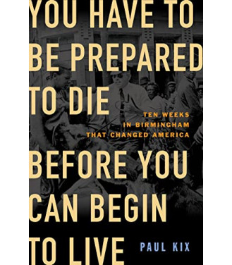 You Have to Be Prepared to Die Before You Can Begin to Live: Ten Weeks in Birmingham That Changed America by Paul Kix - Hardback