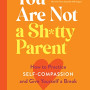 You Are Not a Sh*tty Parent: How to Practice Self-Compassion and Give Yourself a Break by Carla Naumburg - Paperback
