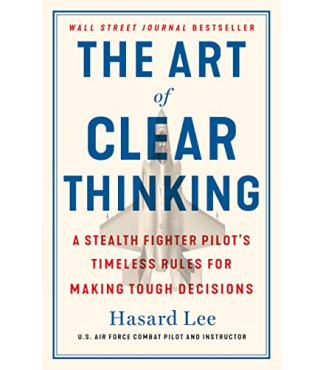 The Art of Clear Thinking: A Stealth Fighter Pilot's Timeless Rules for Making Tough Decisions by Lee, Hasard -Hardcover