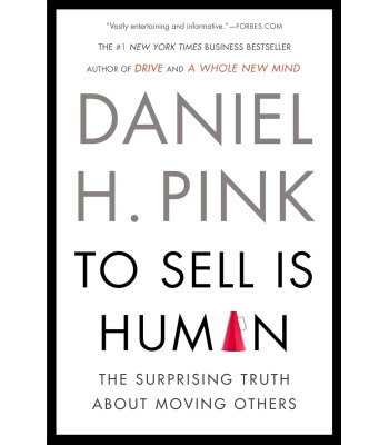To Sell Is Human: The Surprising Truth About Moving Others by Daniel H. Pink