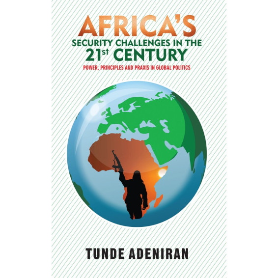 Africa's Security Challenges in the 21st Century Power, Principles and Praxis in Global Politics by Tunde Adeniran