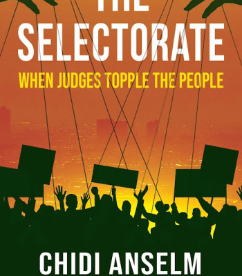 The Selectorate: When Judges Topple The People by Chidi Anselm Odinkalu