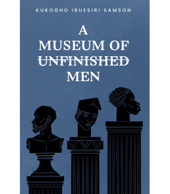 A Museum Of Unfinished Men Poetry By Kukogho Iruesiri Samson