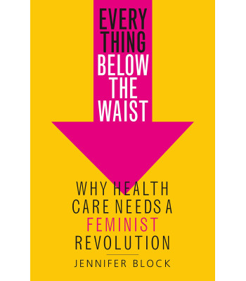 Everything Below the Waist: Why Health Care Needs a Feminist Revolution by Jennifer Block - Hardback
