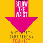 Everything Below the Waist: Why Health Care Needs a Feminist Revolution by Jennifer Block - Hardback