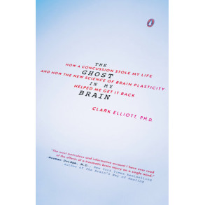 The Ghost in My Brain:  How a Concussion Stole My Life and How the New Science of Brain Plasticity Helped Me Get It Back by Elliott, Clark