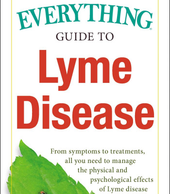 The Everything Guide To Lyme Disease: From Symptoms to Treatments, All You Need to Manage the Physical and Psychological Effects of Lyme Disease