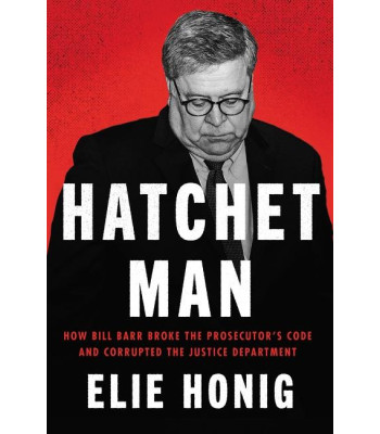 Hatchet Man: How Bill Barr Broke the Prosecutor's Code and Corrupted the Justice Department  by Elie Honig - Hardback