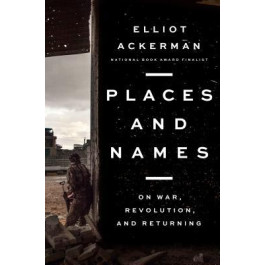 Places and Names: On War, Revolution, and Returning Book by Elliot Ackerman - Hardback